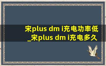 宋plus dm i充电功率低_宋plus dm i充电多久